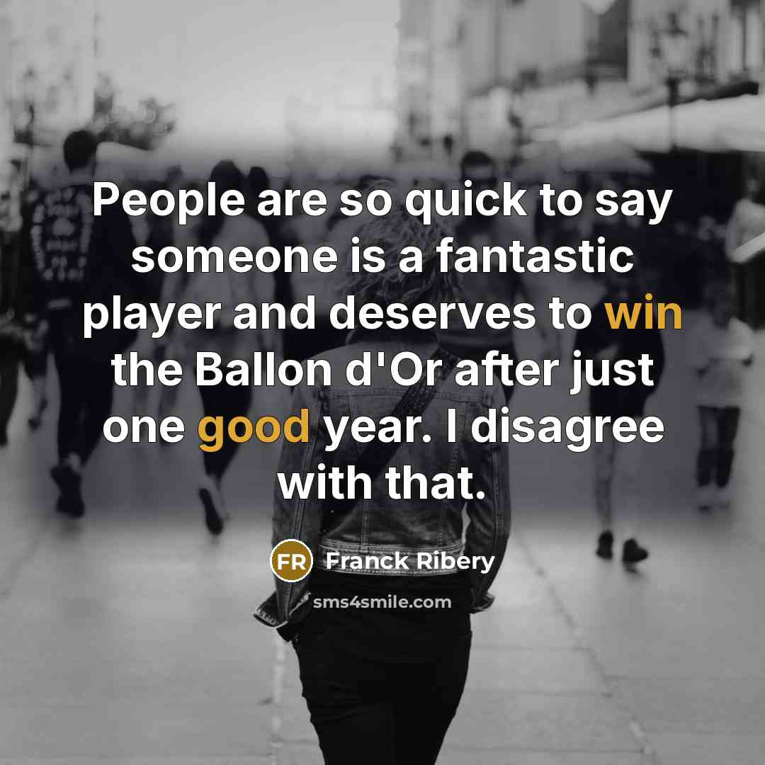 “People are so quick to say someone is a fantastic player and deserves to win the Ballon d'Or after just one good year. I disagree with that.” quote by Franck Ribery