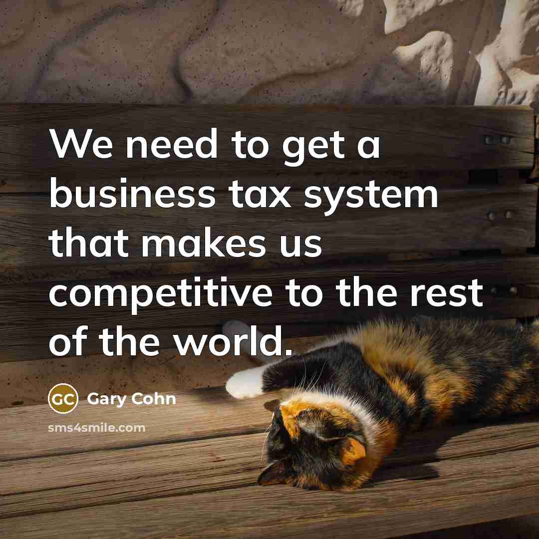 “We need to get a business tax system that makes…” quote by Gary Cohn