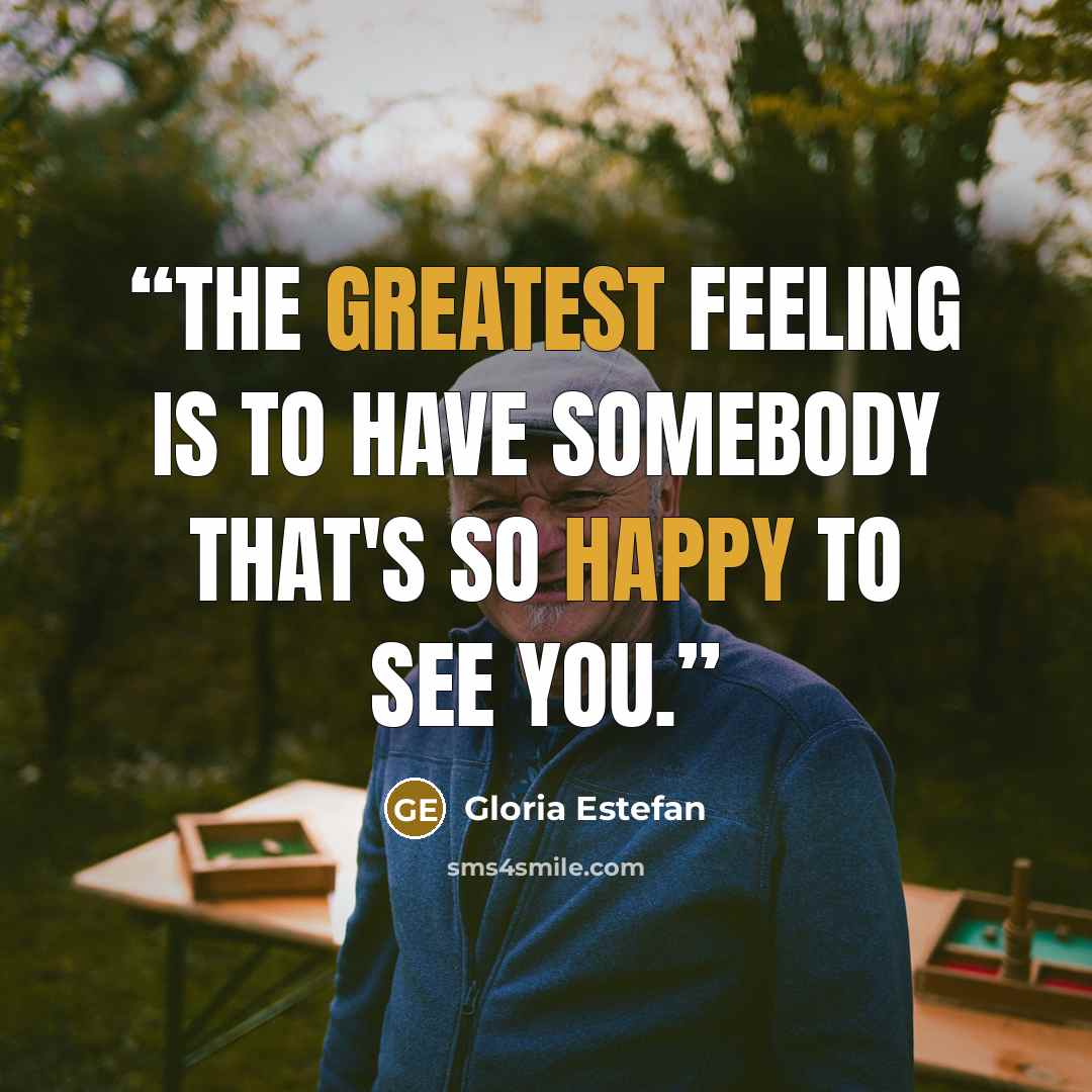 “The greatest feeling is to have somebody that's so happy to see you.” quote by Gloria Estefan