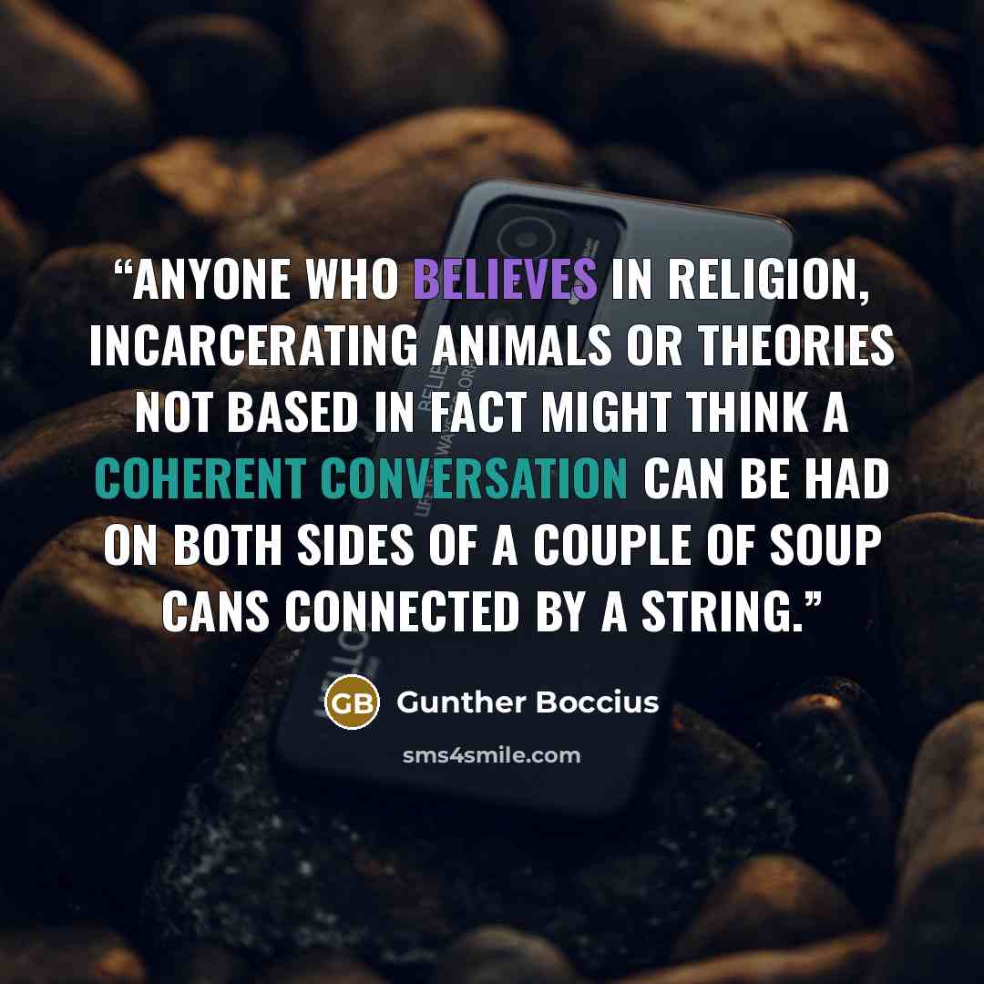“Anyone who believes in religion, incarcerating animals or theories not based in fact might think a coherent conversation can be had on both sides of a couple of soup cans connected by a string.” quote by Gunther Boccius