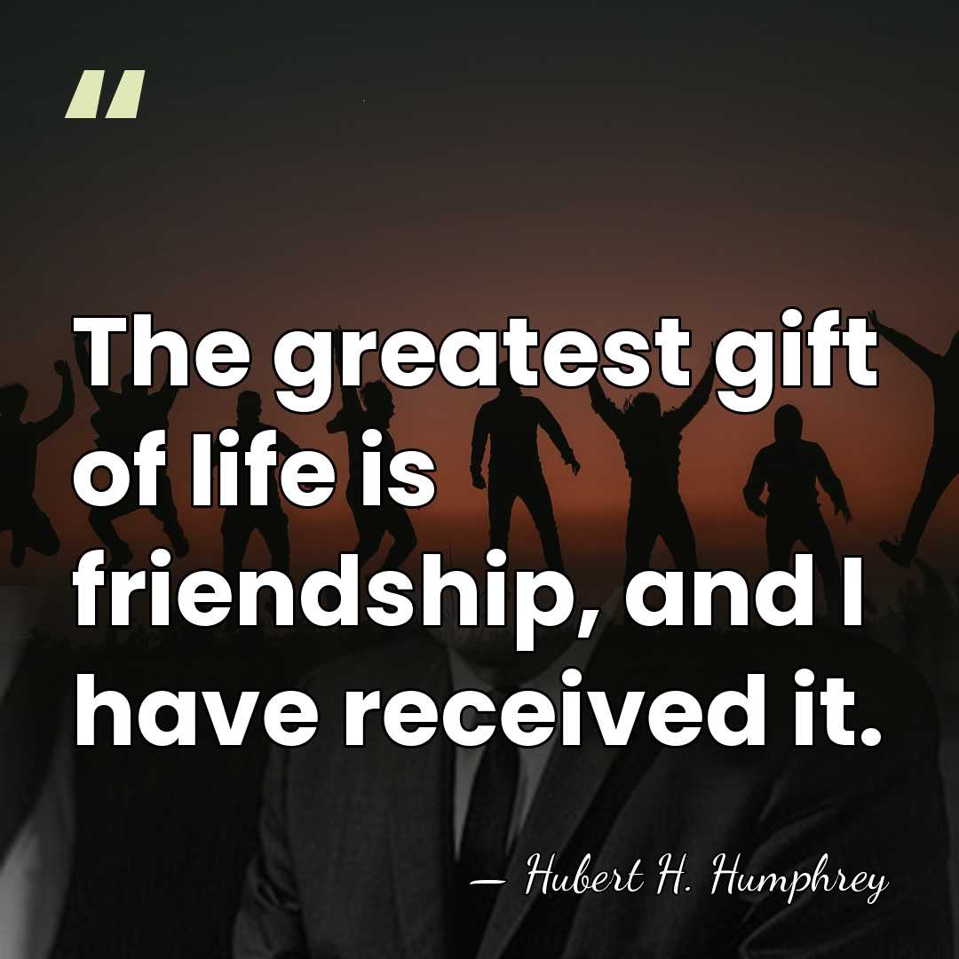 The greatest gift of life is friendship, and I have received it. - Hubert H. Humphrey