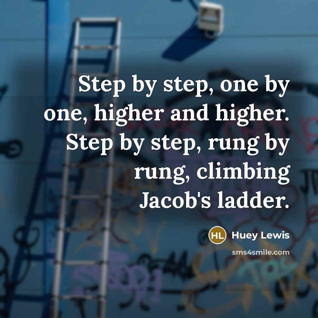 “Step by step, one by one, higher and higher. Step…” quote by Huey Lewis