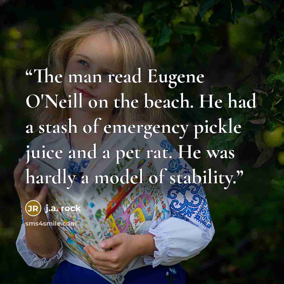 “The man read Eugene O'Neill on the beach. He had a stash of emergency pickle juice and a pet rat. He was hardly a model of stability.” quote by J.A. Rock