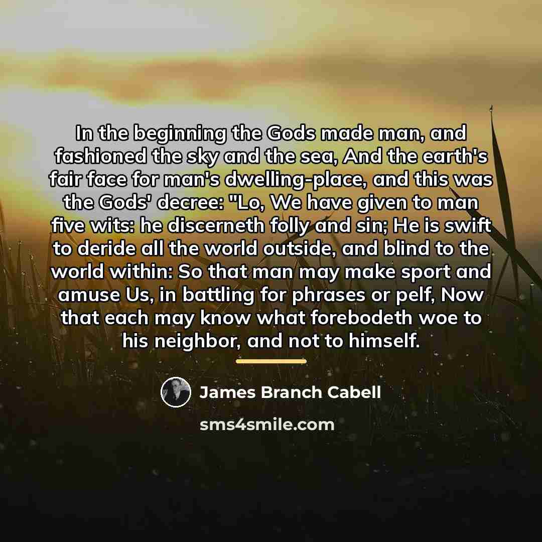 “In the beginning the Gods made man, and fashioned the…” quote by James Branch Cabell
