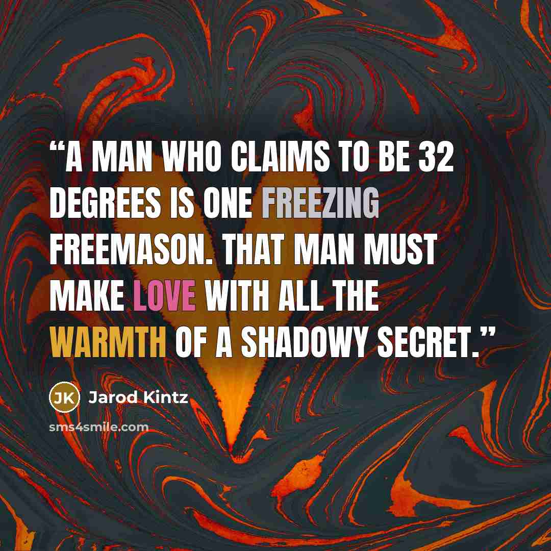 “A man who claims to be 32 degrees is one freezing freemason. That man must make love with all the warmth of a shadowy secret.” quote by Jarod Kintz