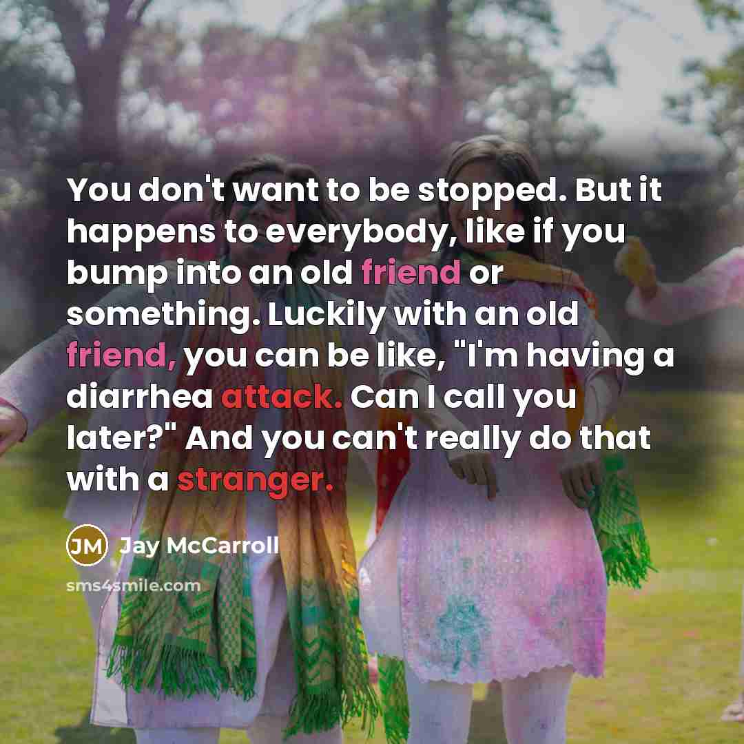 “You don't want to be stopped. But it happens to everybody, like if you bump into an old friend or something. Luckily with an old friend, you can be like, "I'm having a diarrhea attack. Can I call you later?" And you can't really do that with a stranger.” quote by Jay McCarroll