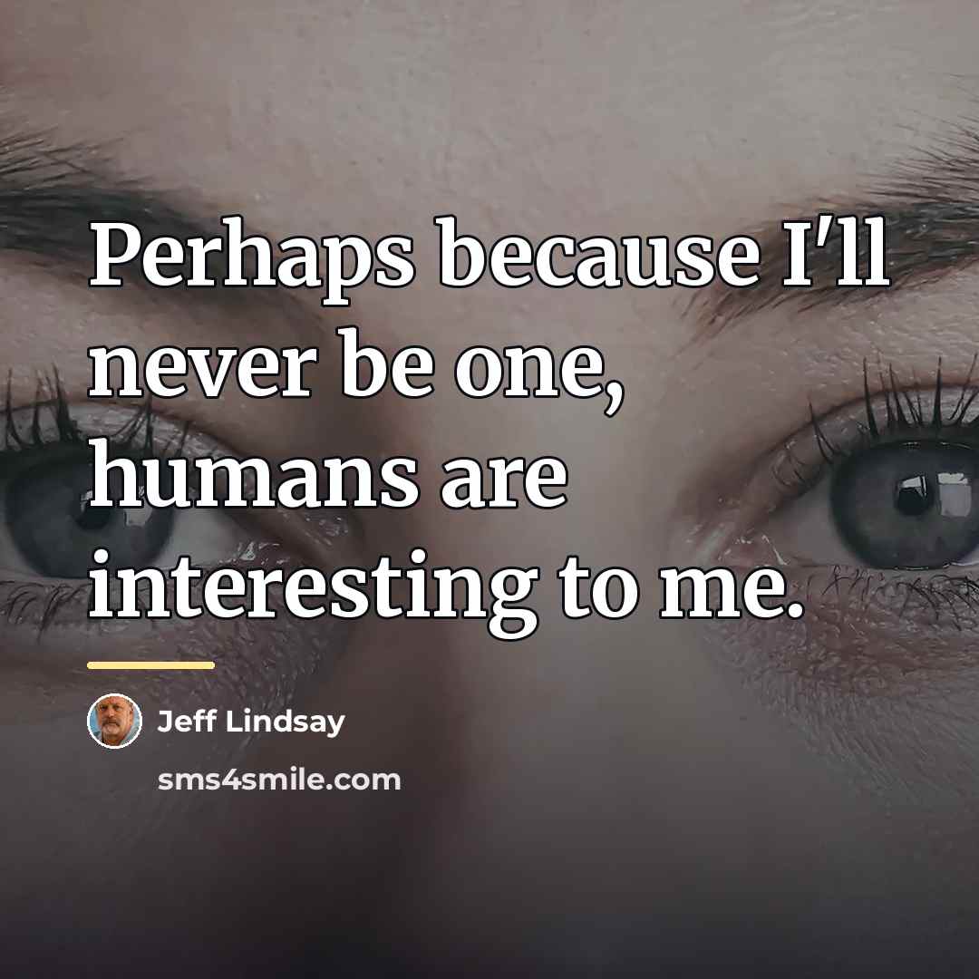 “Perhaps because I'll never be one, humans are interesting to…” quote by Jeff Lindsay