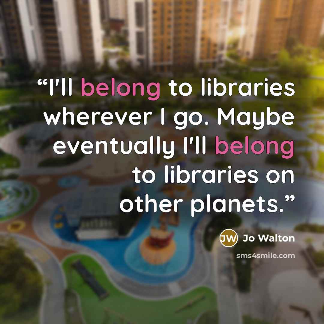 “I'll belong to libraries wherever I go. Maybe eventually I'll belong to libraries on other planets.” quote by Jo Walton