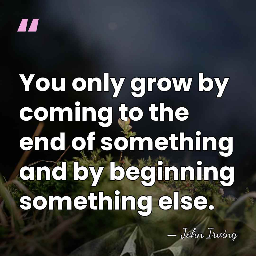 You only grow by coming to the end of something and by&hellip; - John Irving