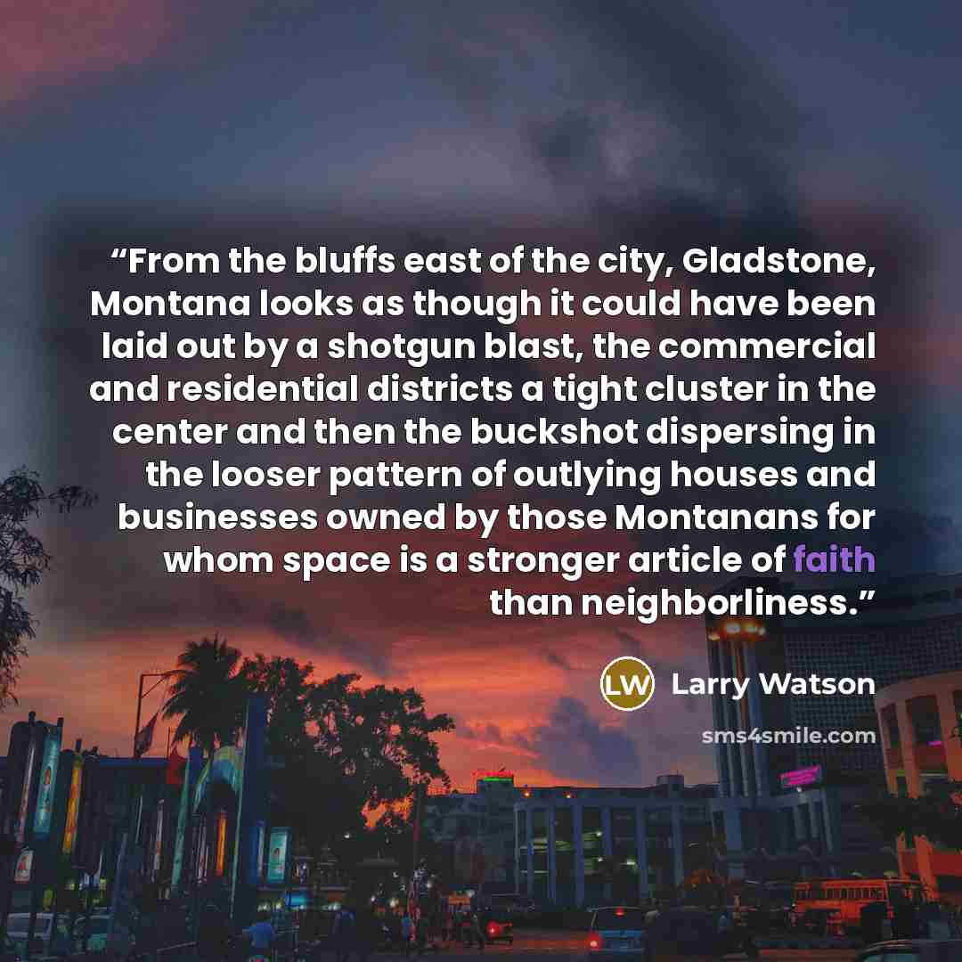 “From the bluffs east of the city, Gladstone, Montana looks as though it could have been laid out by a shotgun blast, the commercial and residential districts a tight cluster in the center and then the buckshot dispersing in the looser pattern of outlying houses and businesses owned by those…” quote by Larry Watson