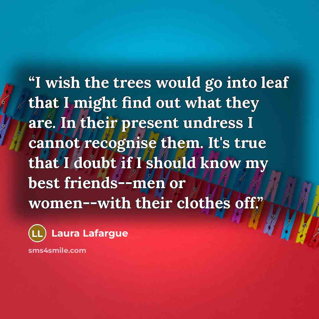 “I wish the trees would go into leaf that I might find out what they are. In their present undress I cannot recognise them. It's true that I doubt if I should know my best friends--men or women--with their clothes off.” quote by Laura Lafargue