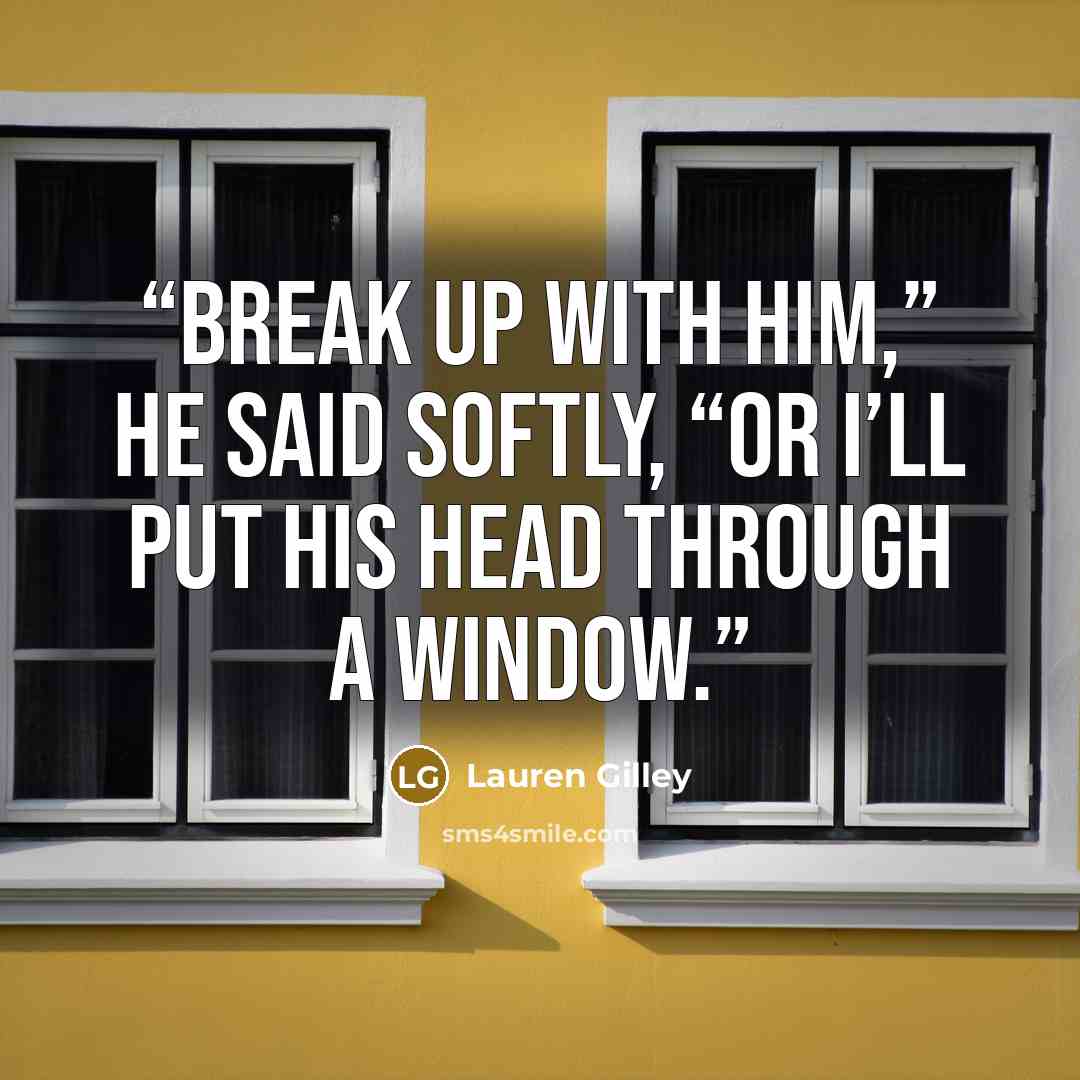 “Break up with him,” he said softly, “or I’ll put his head through a window.” quote by Lauren Gilley