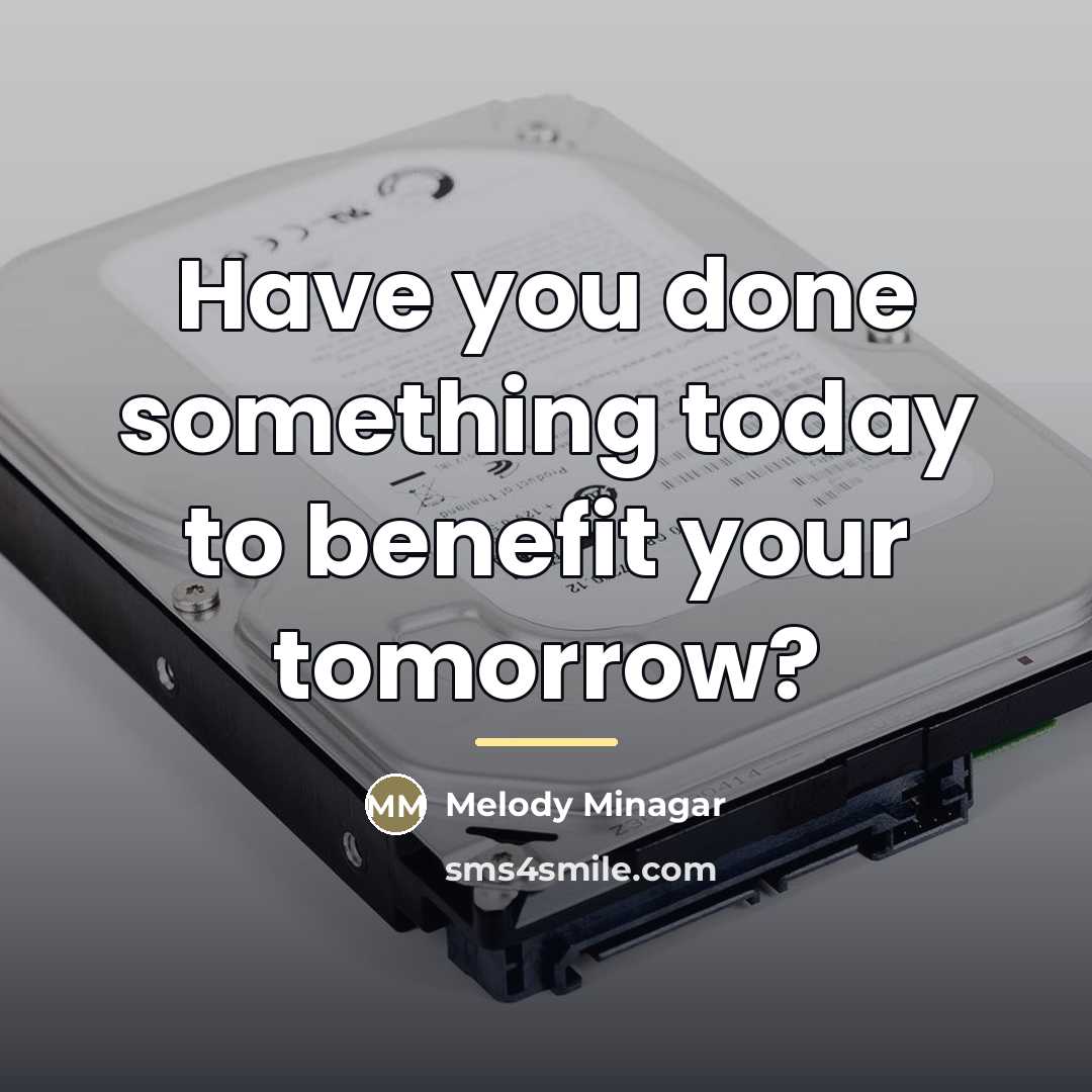 “Have you done something today to benefit your tomorrow?…” quote by Melody Minagar