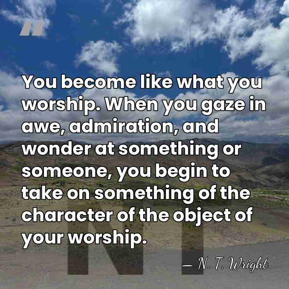 You become like what you worship. When you gaze in awe, admiration,&hellip; - N. T. Wright