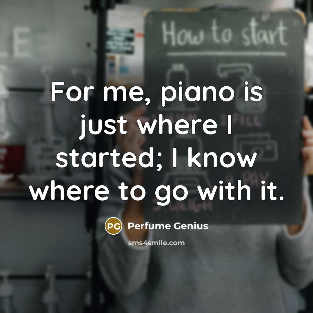 “For me, piano is just where I started; I know…” quote by Perfume Genius