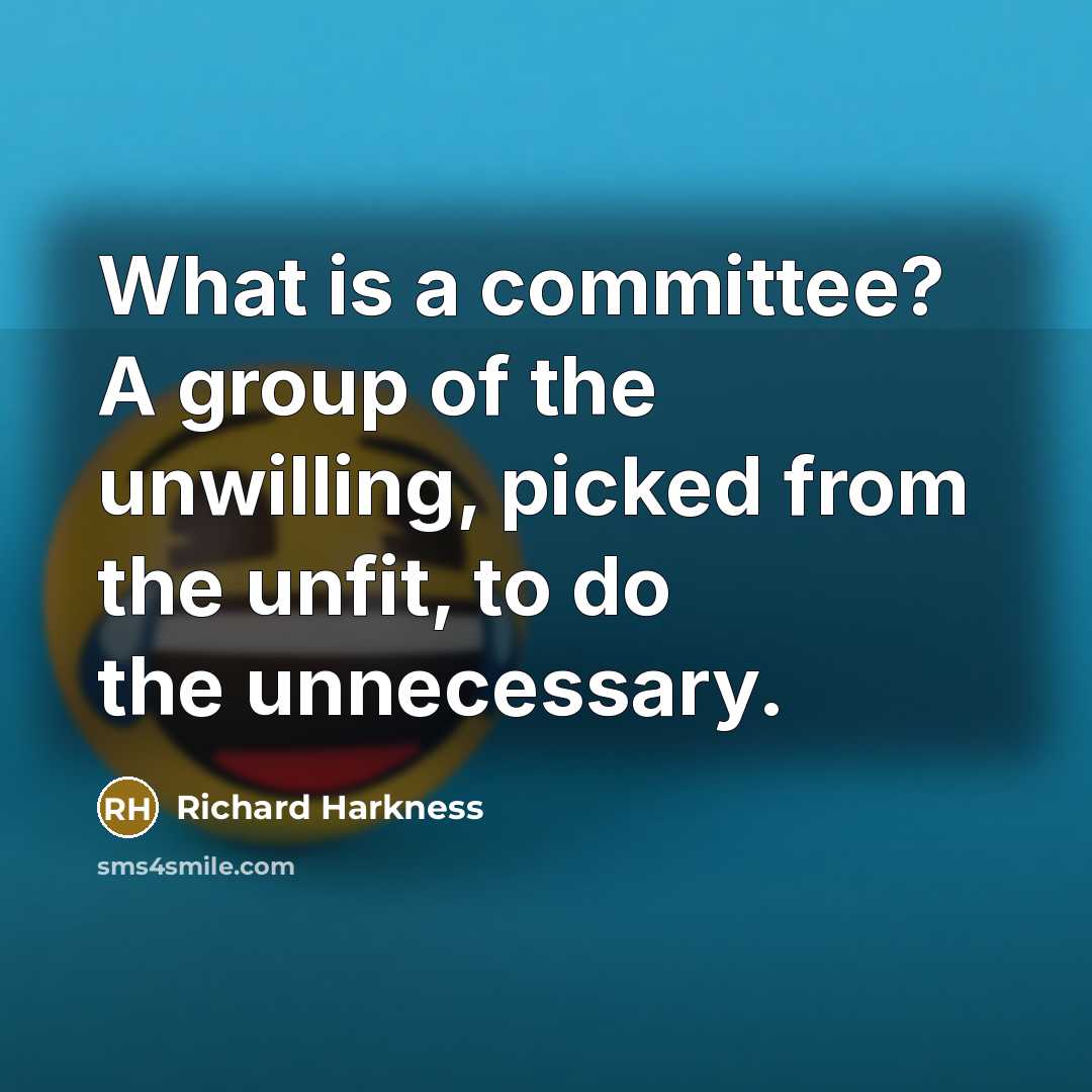 “What is a committee? A group of the unwilling, picked from the unfit, to do the unnecessary.” quote by Richard Harkness