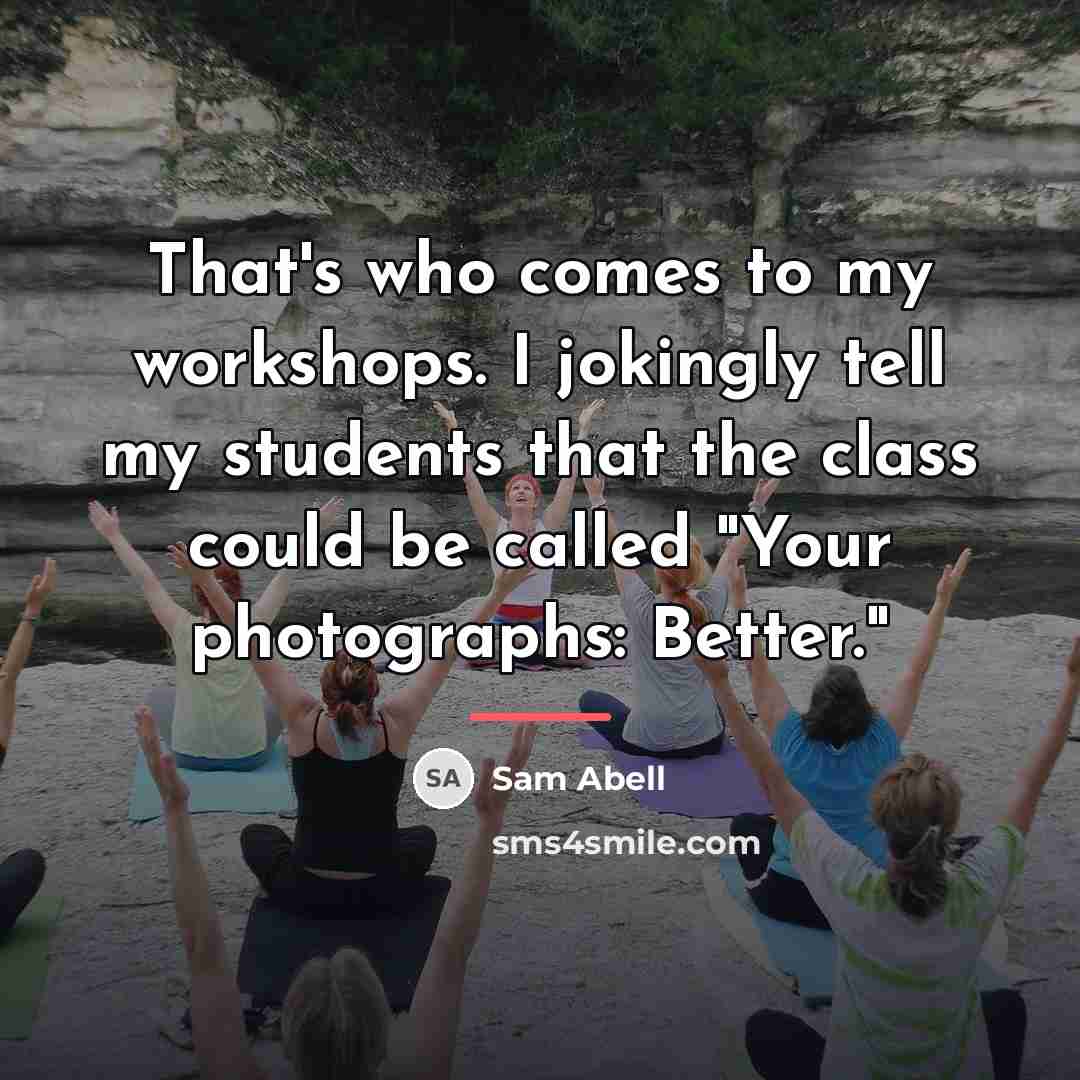“That's who comes to my workshops. I jokingly tell my…” quote by Sam Abell
