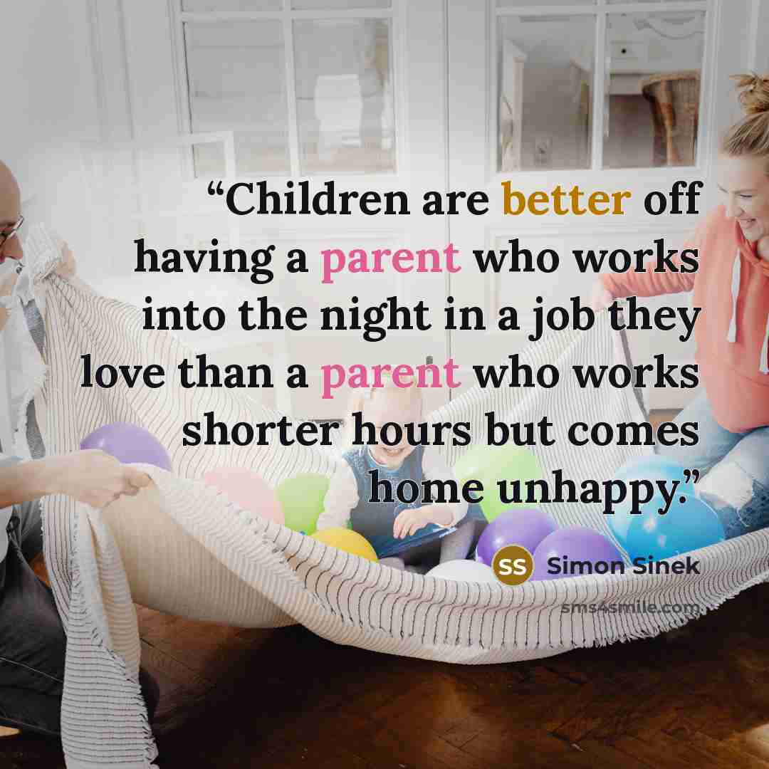 “Children are better off having a parent who works into the night in a job they love than a parent who works shorter hours but comes home unhappy.” quote by Simon Sinek