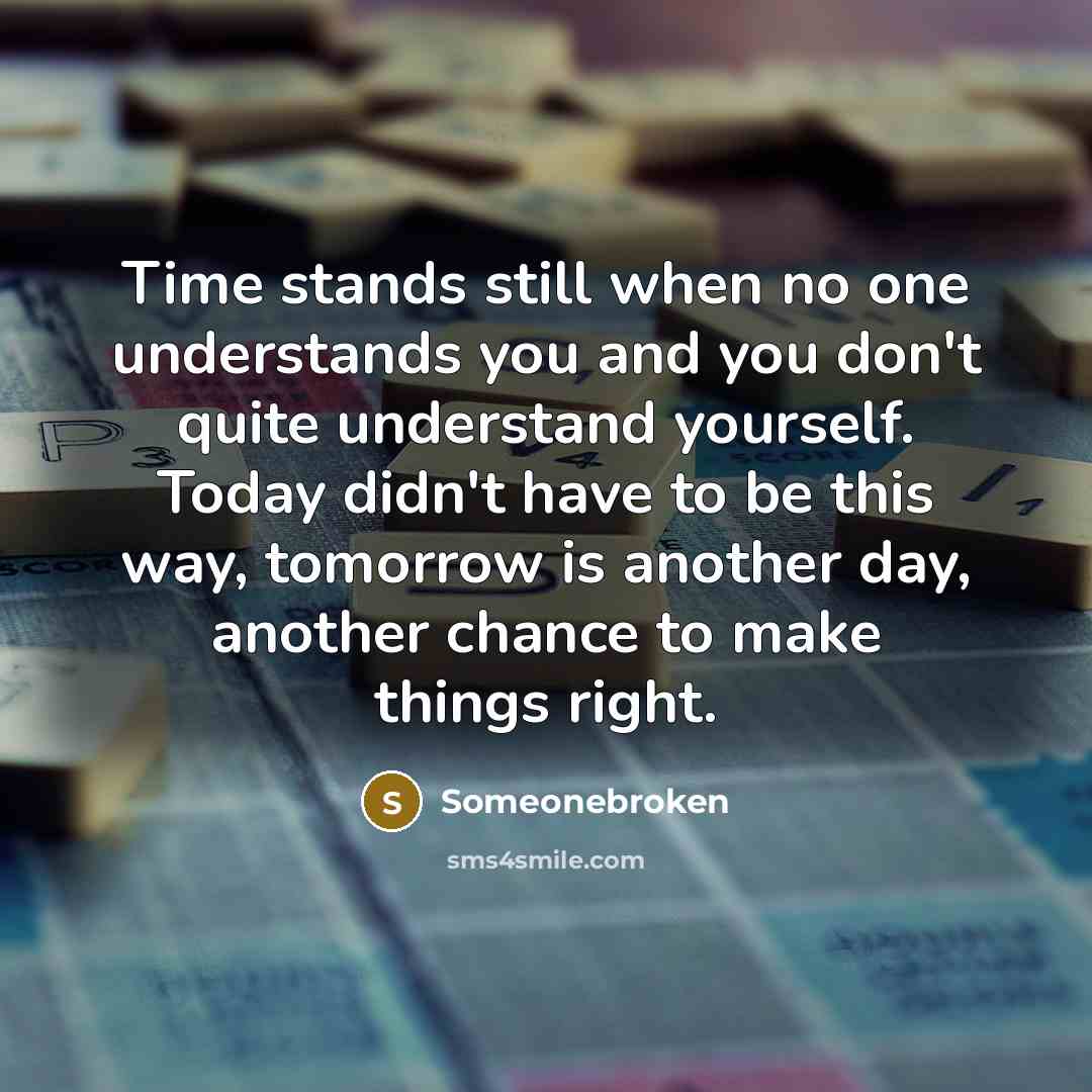 “Time stands still when no one understands you and you don't quite understand yourself. Today didn't have to be this way, tomorrow is another day, another chance to make things right.” quote by Someonebroken