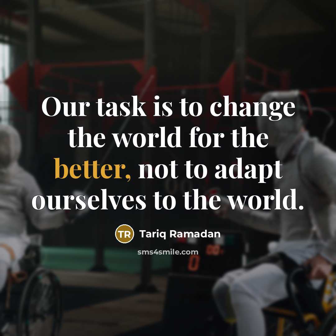 “Our task is to change the world for the better, not to adapt ourselves to the world.” quote by Tariq Ramadan