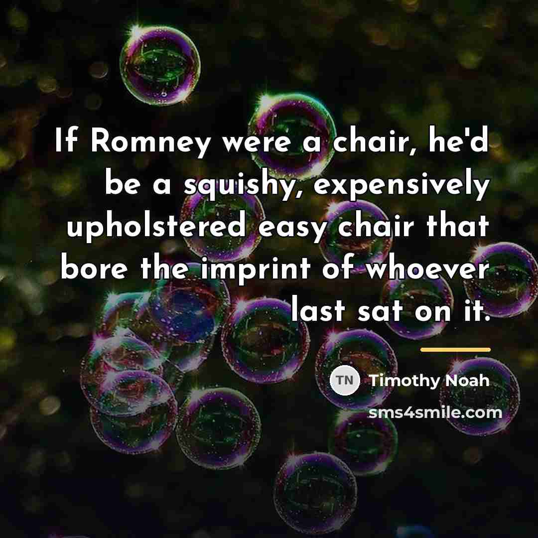 “If Romney were a chair, he'd be a squishy, expensively…” quote by Timothy Noah