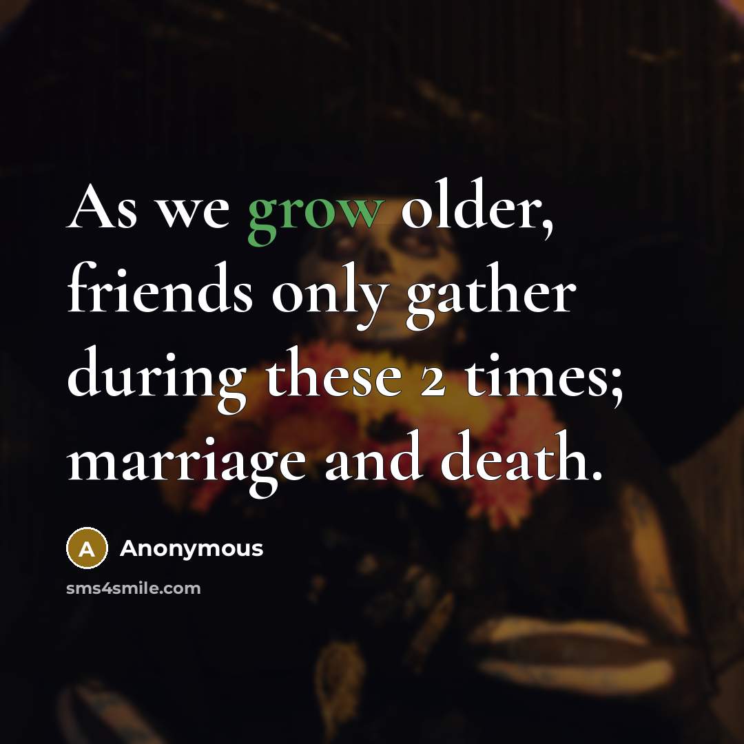 “As we grow older, friends only gather during these 2 times; marriage and death.” quote by Anonymous