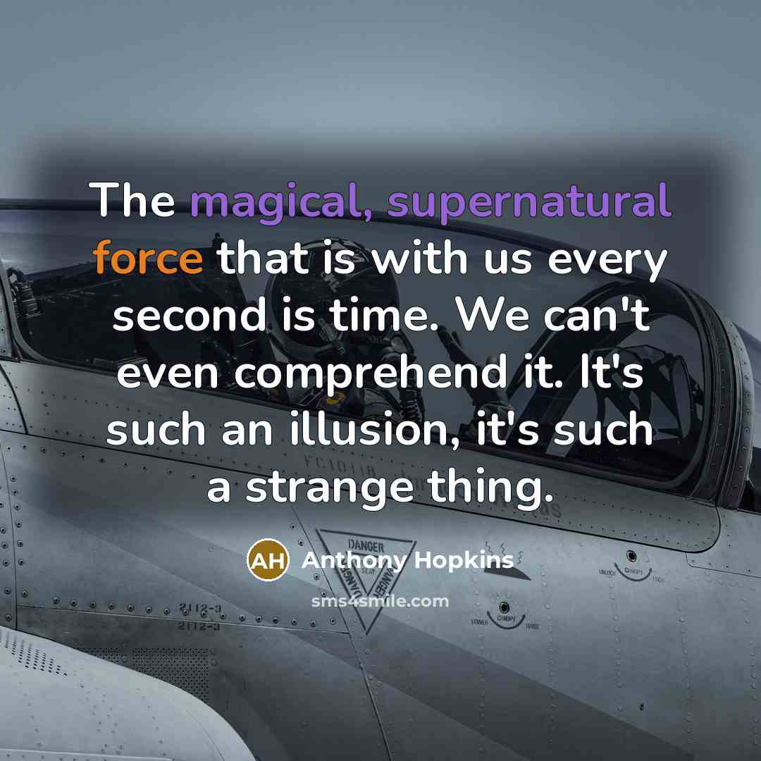 “The magical, supernatural force that is with us every second is time. We can't even comprehend it. It's such an illusion, it's such a strange thing.” quote by Anthony Hopkins