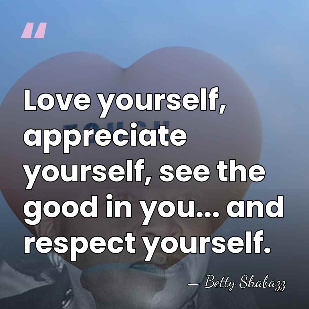 Love yourself, appreciate yourself, see the good in you... and respect yourself. - Betty Shabazz