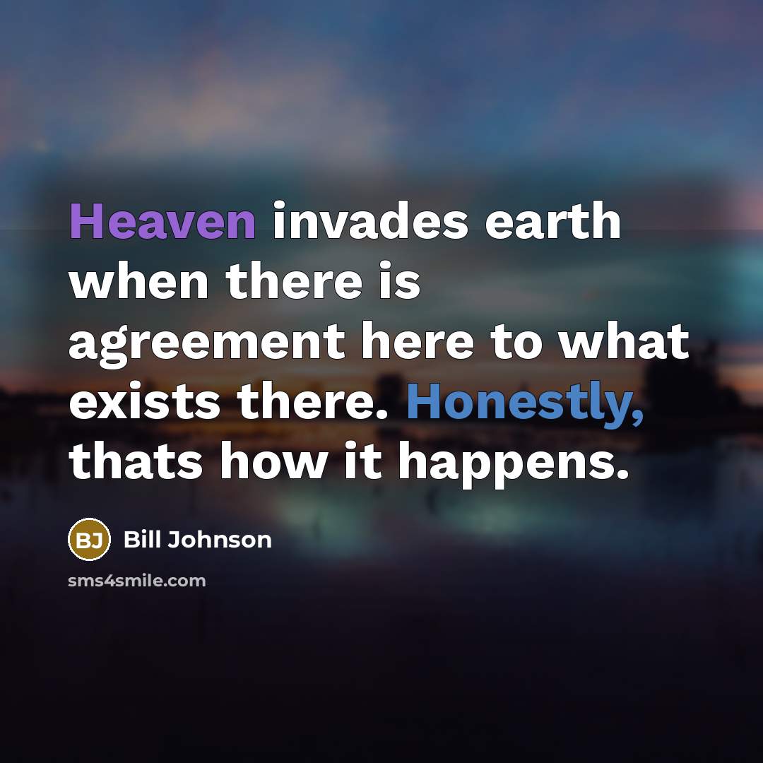 “Heaven invades earth when there is agreement here to what exists there. Honestly, thats how it happens.” quote by Bill Johnson