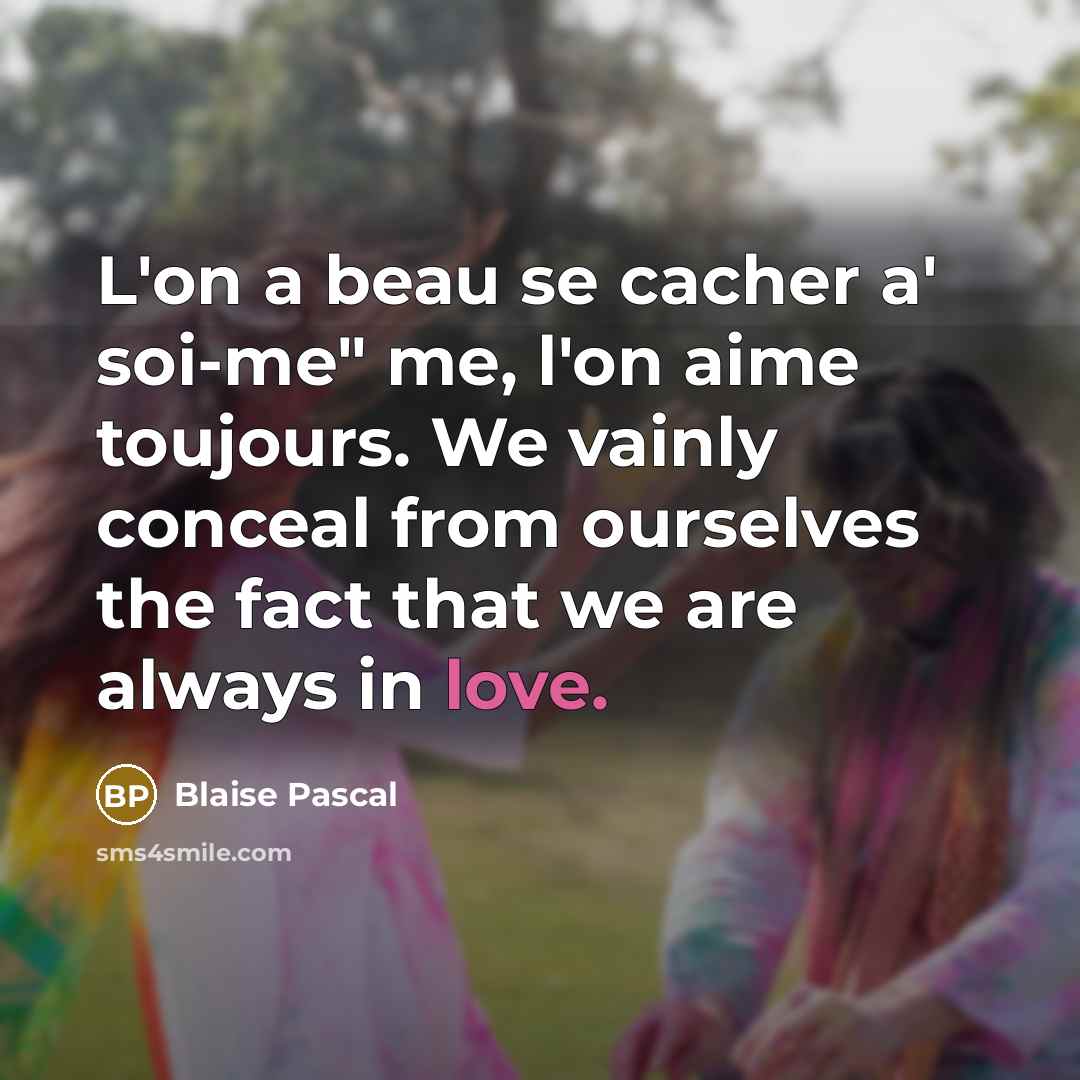 “L'on a beau se cacher a' soi-me" me, l'on aime toujours. We vainly conceal from ourselves the fact that we are always in love.” quote by Blaise Pascal
