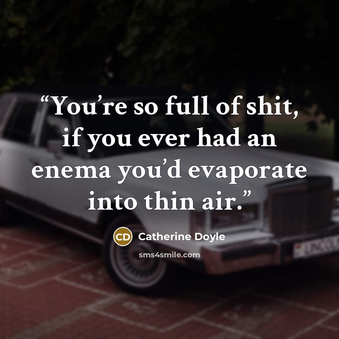 “You’re so full of shit, if you ever had an enema you’d evaporate into thin air.” quote by Catherine Doyle