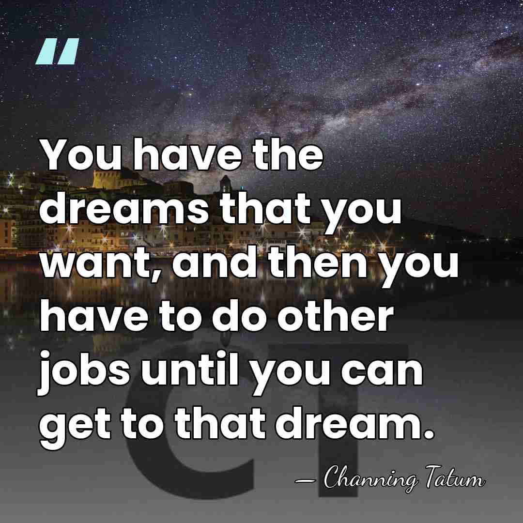 You have the dreams that you want, and then you have to&hellip; - Channing Tatum