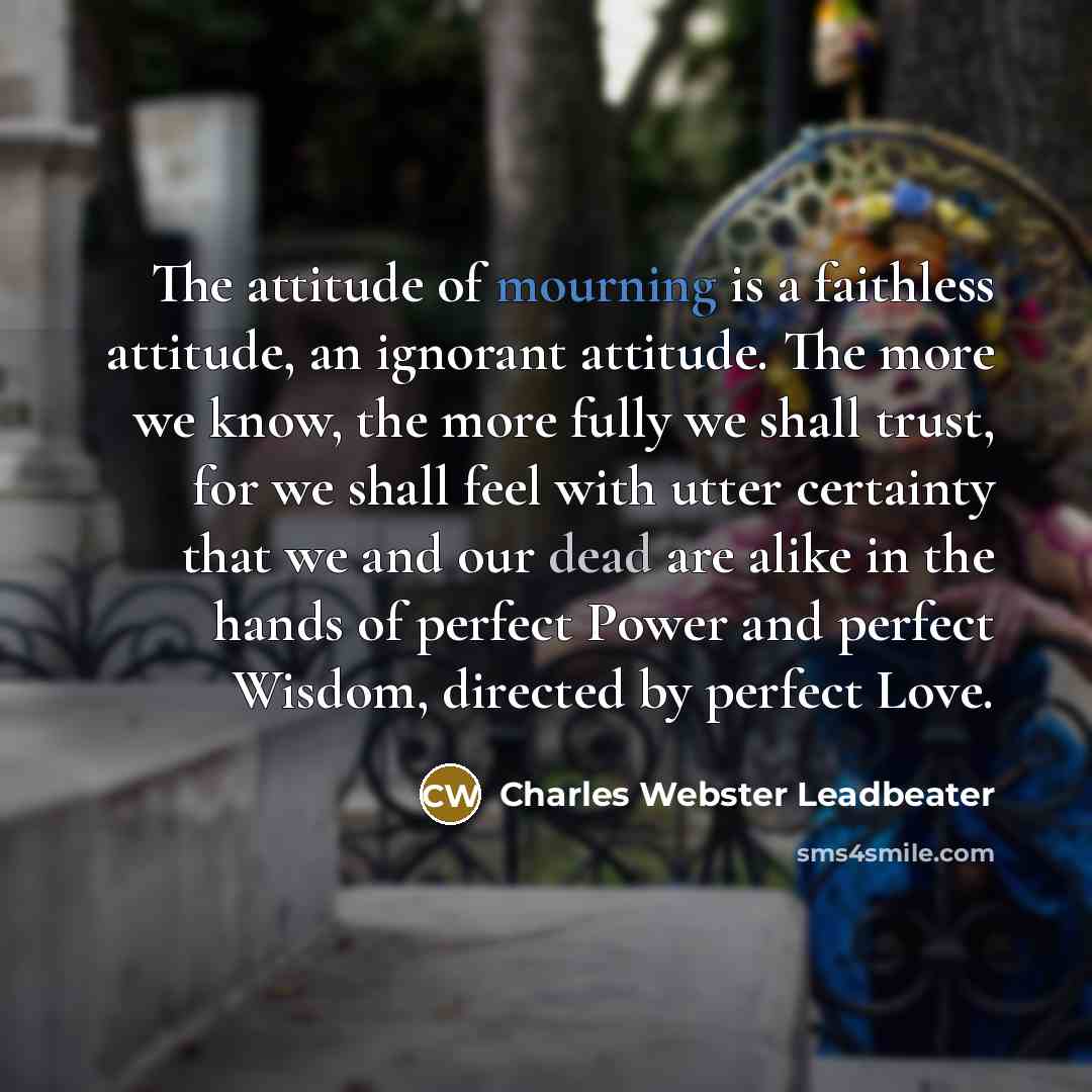 “The attitude of mourning is a faithless attitude, an ignorant…” quote by Charles Webster Leadbeater