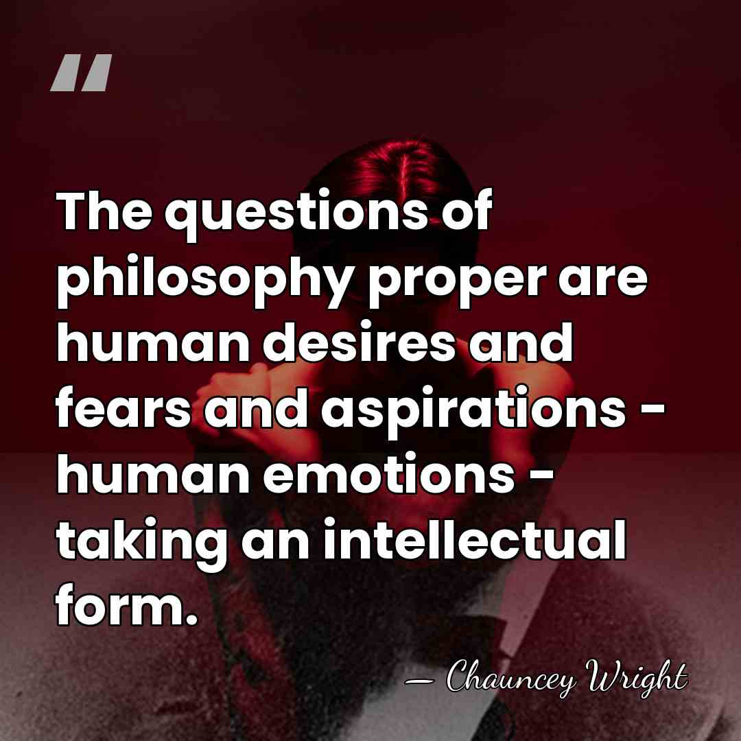 The questions of philosophy proper are human desires and fears and aspirations&hellip; - Chauncey Wright