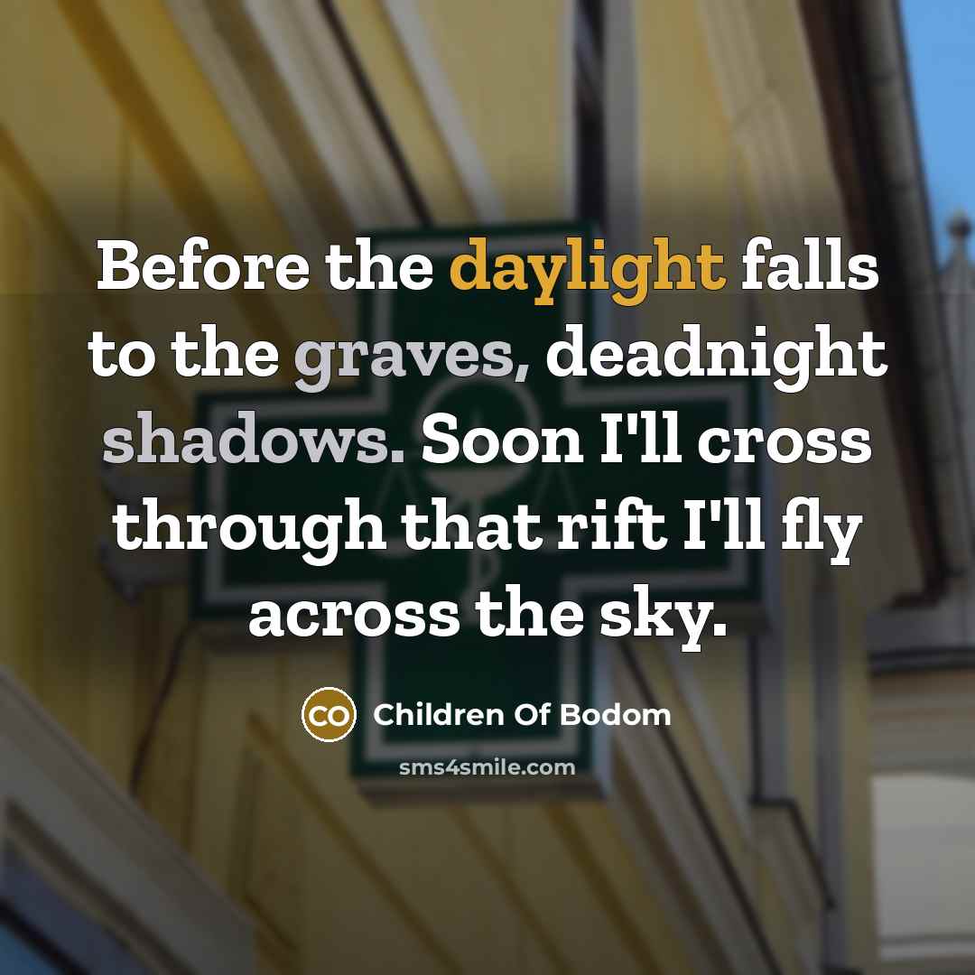“Before the daylight falls to the graves, deadnight shadows. Soon I'll cross through that rift I'll fly across the sky.” quote by Children Of Bodom