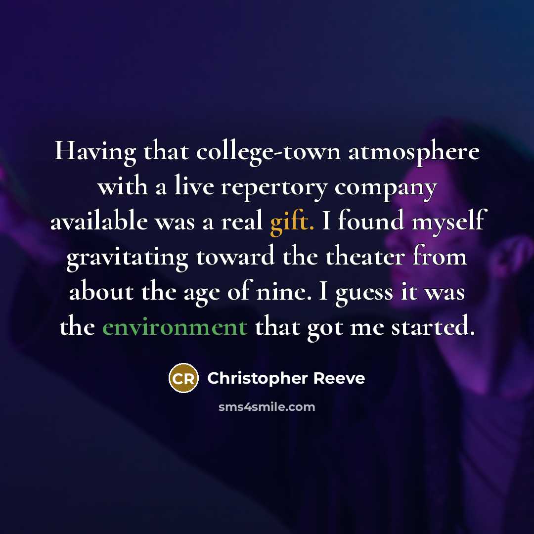 “Having that college-town atmosphere with a live repertory company available was a real gift. I found myself gravitating toward the theater from about the age of nine. I guess it was the environment that got me started.” quote by Christopher Reeve