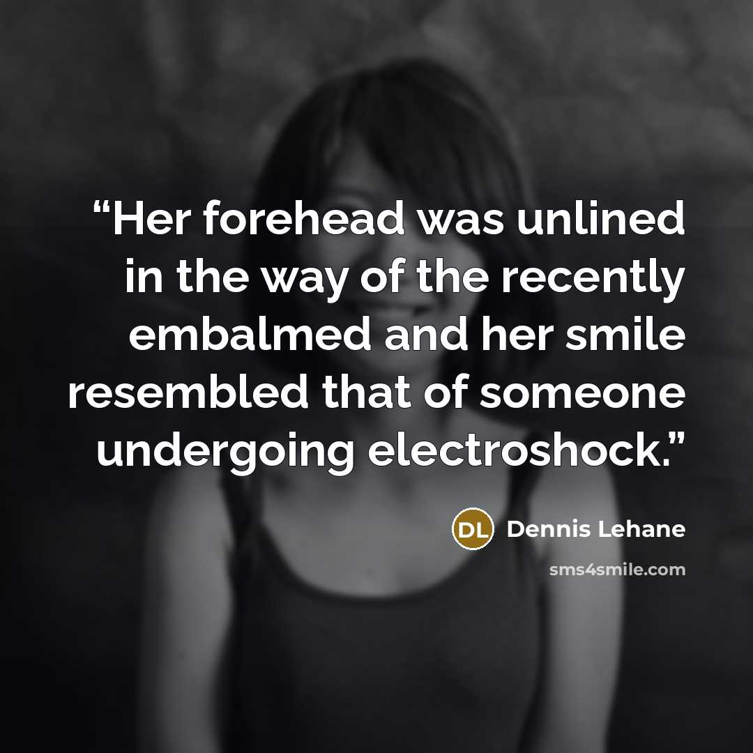 “Her forehead was unlined in the way of the recently embalmed and her smile resembled that of someone undergoing electroshock.” quote by Dennis Lehane