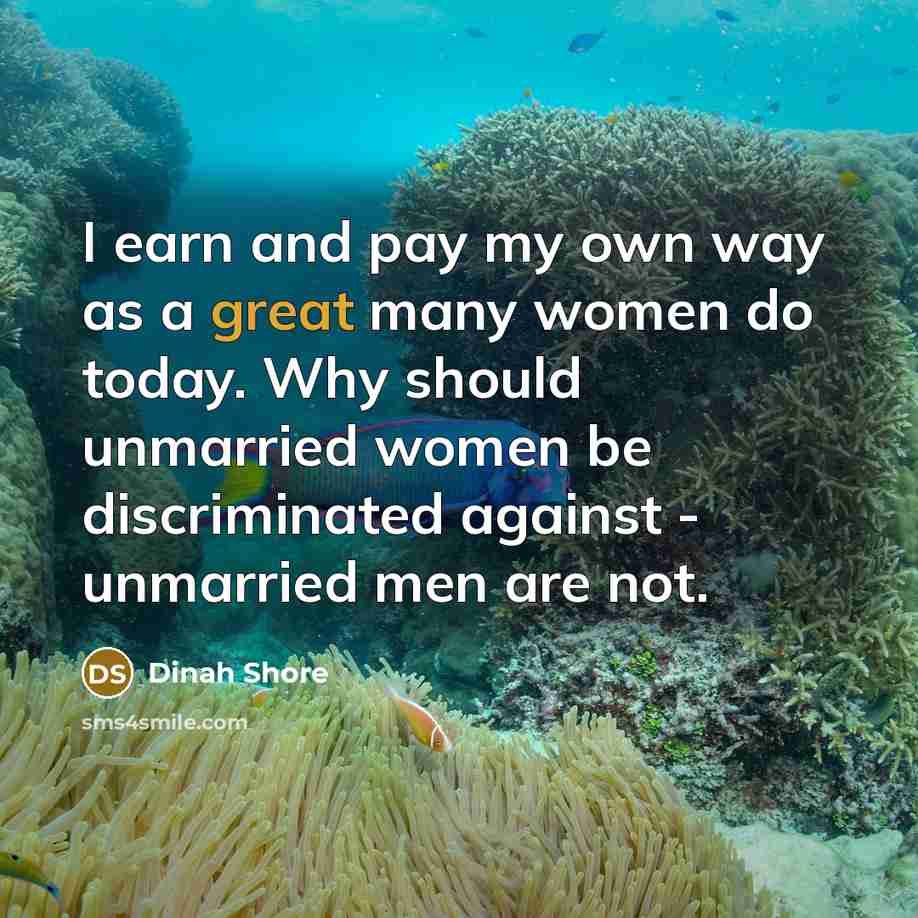 “I earn and pay my own way as a great many women do today. Why should unmarried women be discriminated against - unmarried men are not.” quote by Dinah Shore