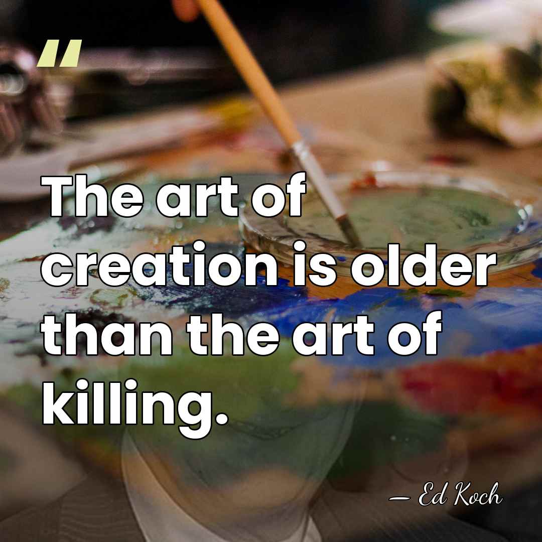 The art of creation is older than the art of killing. - Ed Koch