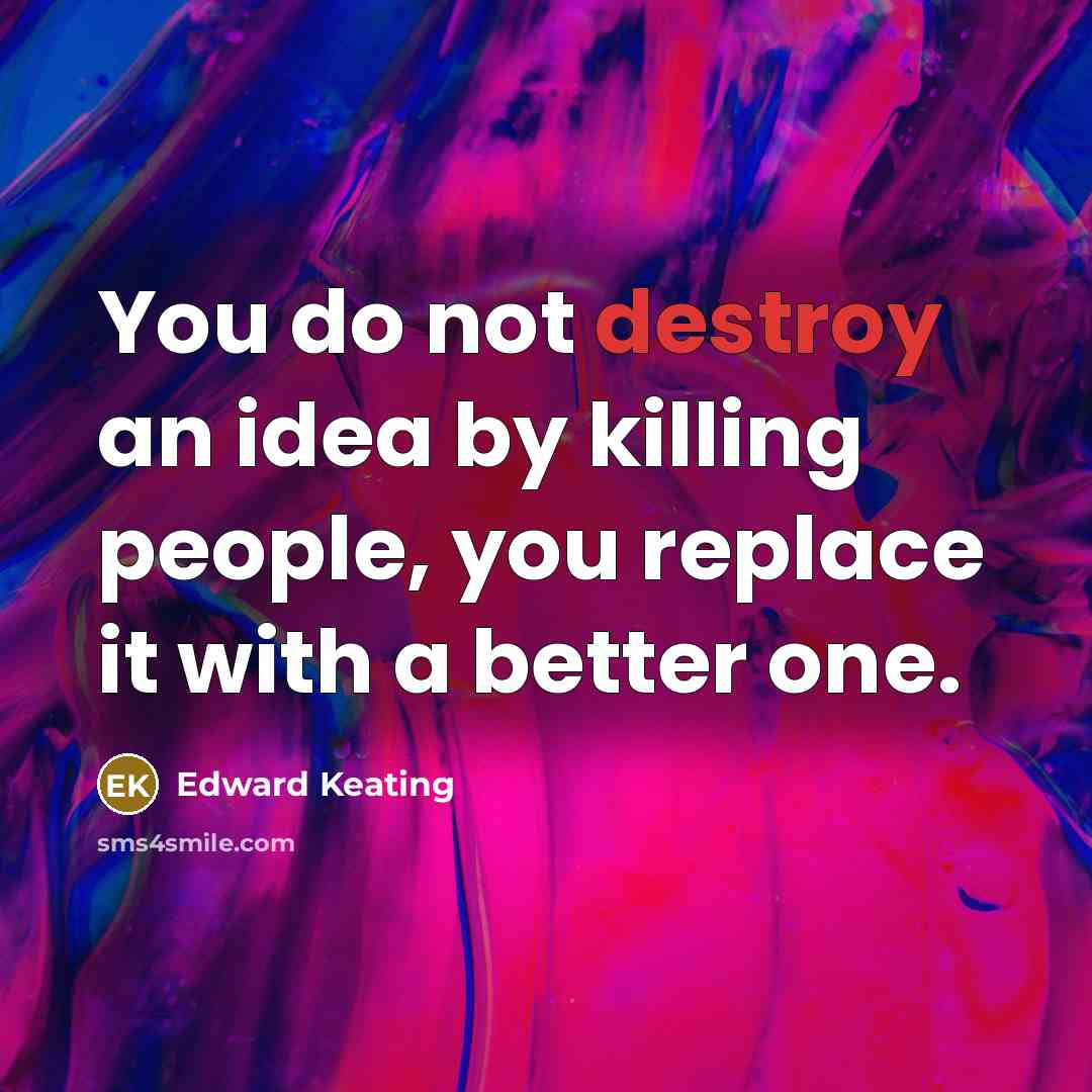 “You do not destroy an idea by killing people, you replace it with a better one.” quote by Edward Keating
