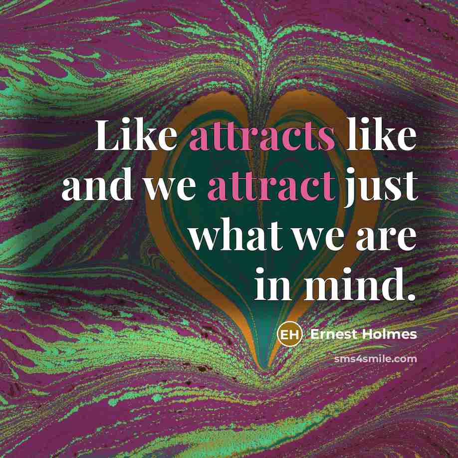 “Like attracts like and we attract just what we are in mind.” quote by Ernest Holmes