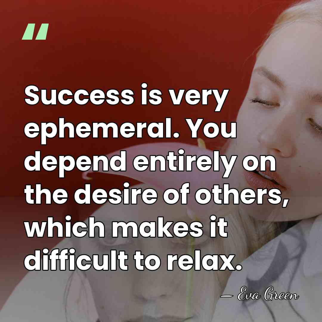 Success is very ephemeral. You depend entirely on the desire of others,&hellip; - Eva Green
