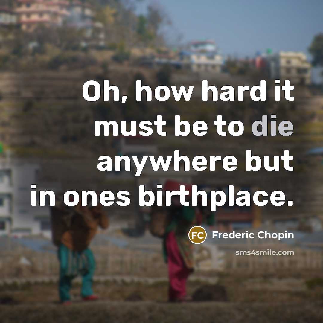 “Oh, how hard it must be to die anywhere but…” quote by Frederic Chopin