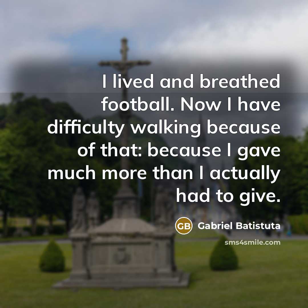 “I lived and breathed football. Now I have difficulty walking…” quote by Gabriel Batistuta