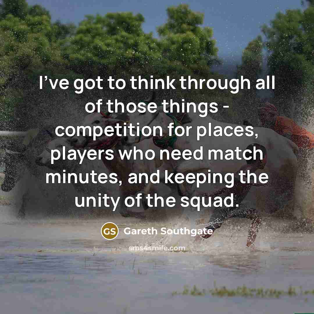 “I've got to think through all of those things -…” quote by Gareth Southgate