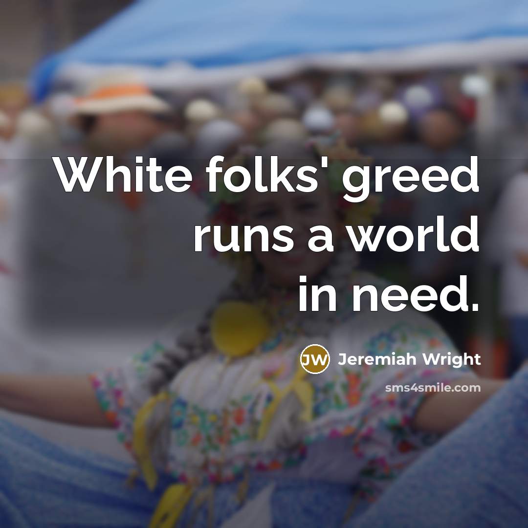 “White folks' greed runs a world in need.…” quote by Jeremiah Wright