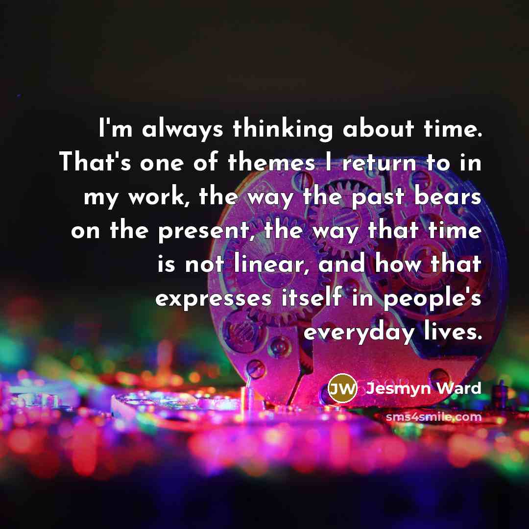 “I'm always thinking about time. That's one of themes I…” quote by Jesmyn Ward