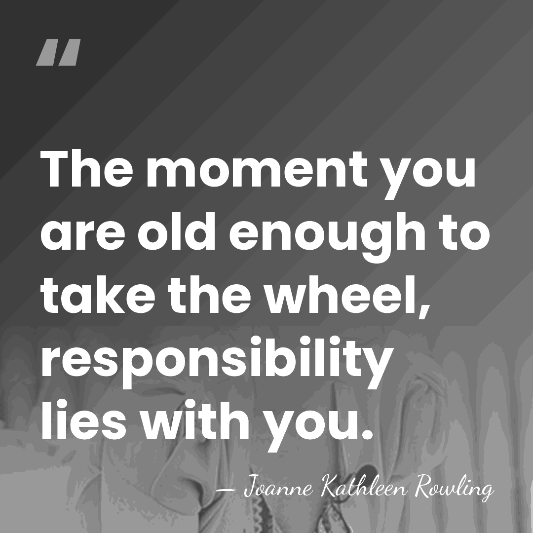 The moment you are old enough to take the wheel, responsibility lies&hellip; - Joanne Kathleen Rowling