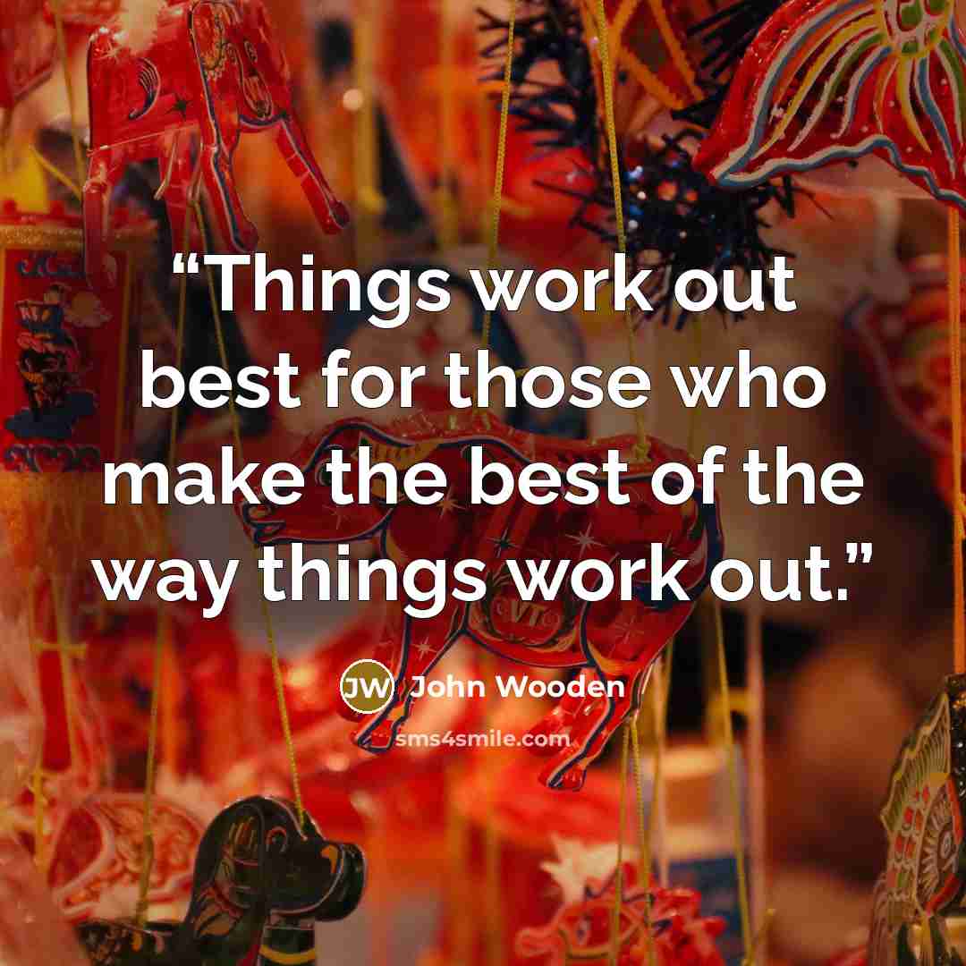 “Things work out best for those who make the best of the way things work out.” quote by John Wooden