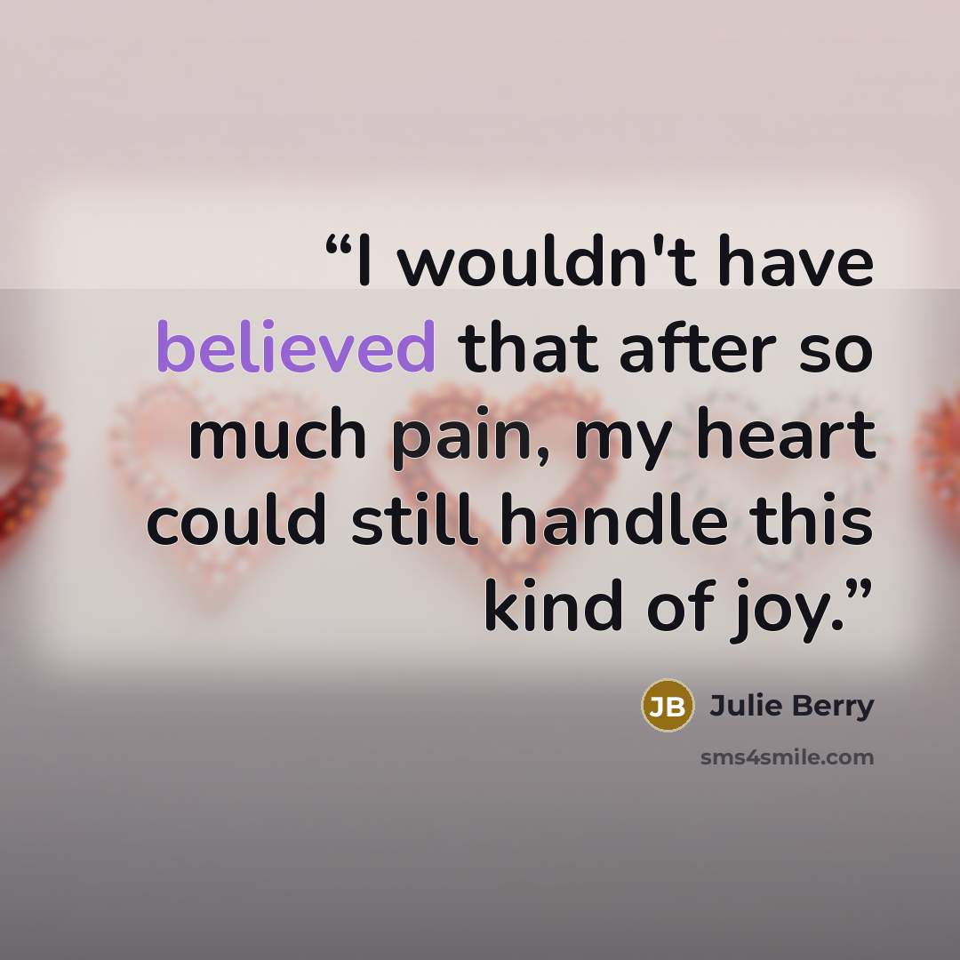 “I wouldn't have believed that after so much pain, my heart could still handle this kind of joy.” quote by Julie Berry